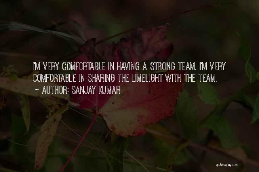 Sanjay Kumar Quotes: I'm Very Comfortable In Having A Strong Team. I'm Very Comfortable In Sharing The Limelight With The Team.