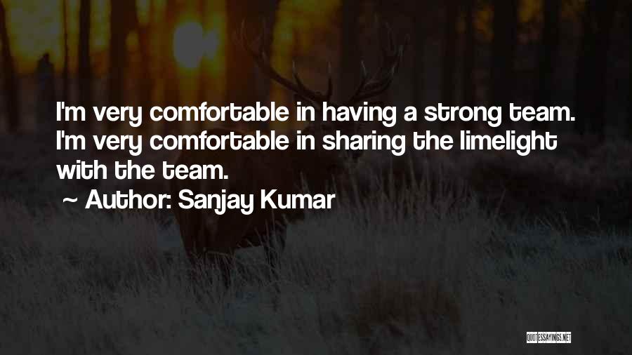 Sanjay Kumar Quotes: I'm Very Comfortable In Having A Strong Team. I'm Very Comfortable In Sharing The Limelight With The Team.