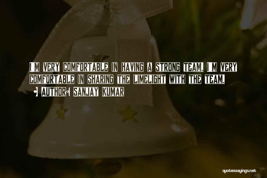 Sanjay Kumar Quotes: I'm Very Comfortable In Having A Strong Team. I'm Very Comfortable In Sharing The Limelight With The Team.