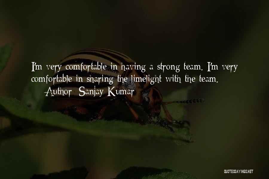 Sanjay Kumar Quotes: I'm Very Comfortable In Having A Strong Team. I'm Very Comfortable In Sharing The Limelight With The Team.