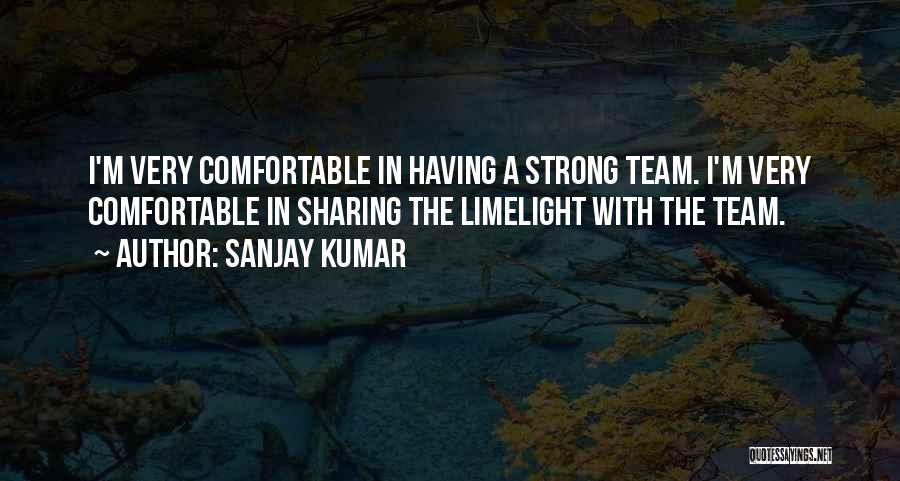 Sanjay Kumar Quotes: I'm Very Comfortable In Having A Strong Team. I'm Very Comfortable In Sharing The Limelight With The Team.