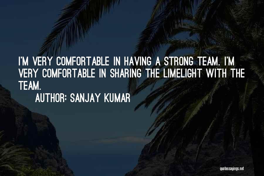 Sanjay Kumar Quotes: I'm Very Comfortable In Having A Strong Team. I'm Very Comfortable In Sharing The Limelight With The Team.