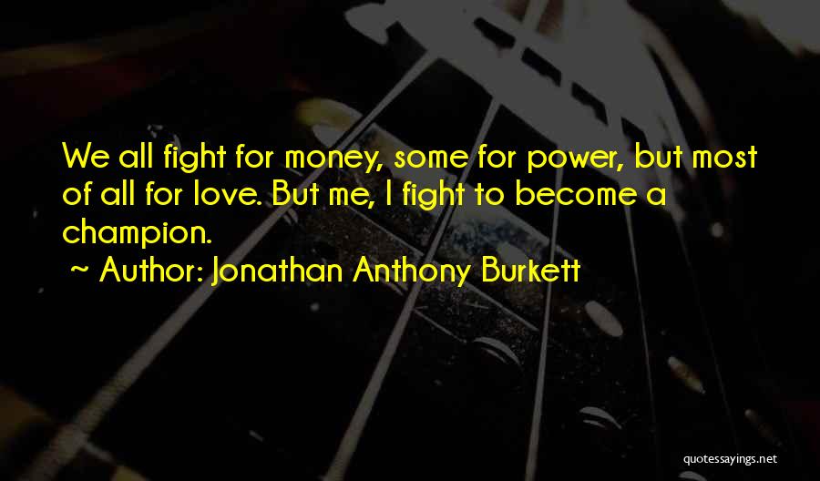 Jonathan Anthony Burkett Quotes: We All Fight For Money, Some For Power, But Most Of All For Love. But Me, I Fight To Become