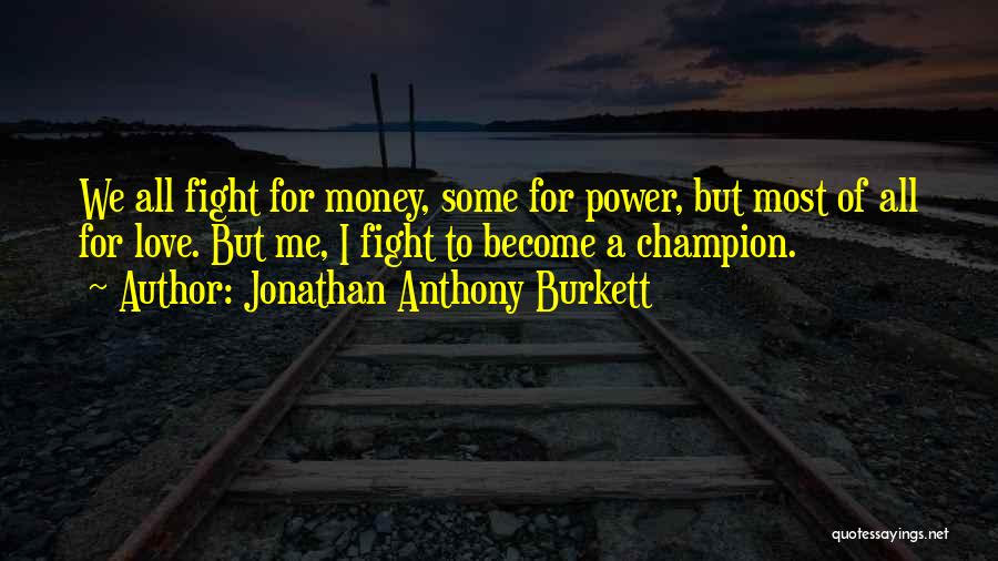 Jonathan Anthony Burkett Quotes: We All Fight For Money, Some For Power, But Most Of All For Love. But Me, I Fight To Become