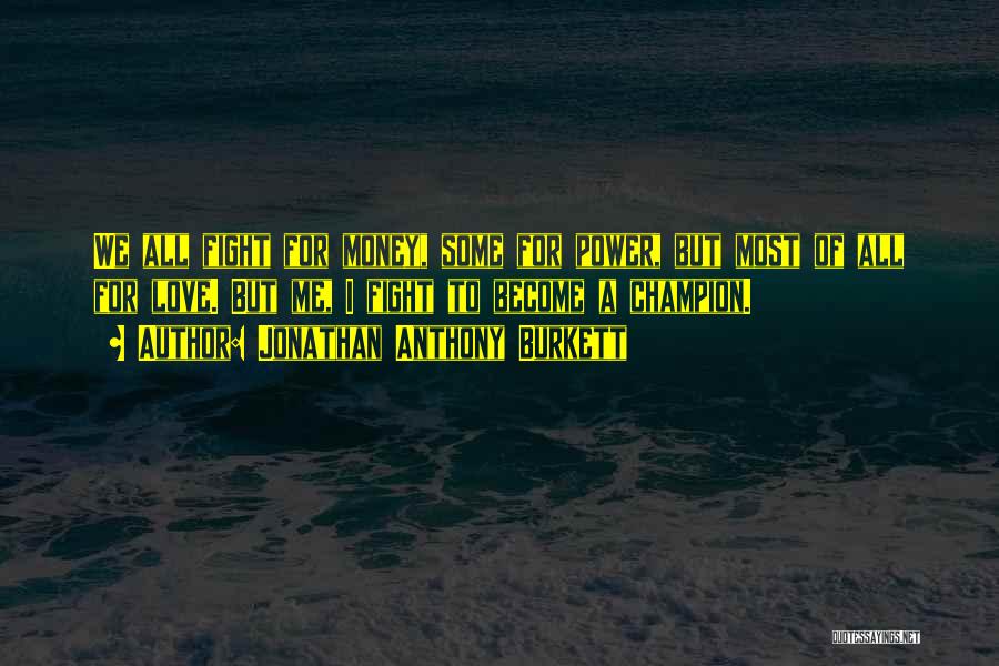 Jonathan Anthony Burkett Quotes: We All Fight For Money, Some For Power, But Most Of All For Love. But Me, I Fight To Become