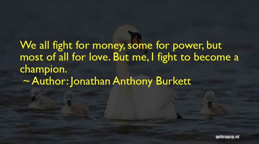 Jonathan Anthony Burkett Quotes: We All Fight For Money, Some For Power, But Most Of All For Love. But Me, I Fight To Become