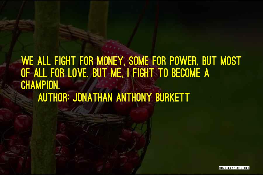 Jonathan Anthony Burkett Quotes: We All Fight For Money, Some For Power, But Most Of All For Love. But Me, I Fight To Become