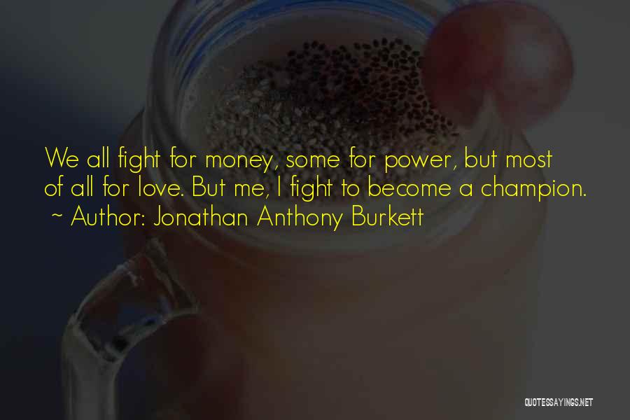 Jonathan Anthony Burkett Quotes: We All Fight For Money, Some For Power, But Most Of All For Love. But Me, I Fight To Become