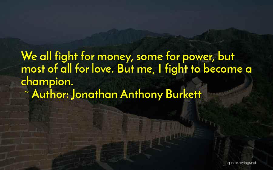 Jonathan Anthony Burkett Quotes: We All Fight For Money, Some For Power, But Most Of All For Love. But Me, I Fight To Become
