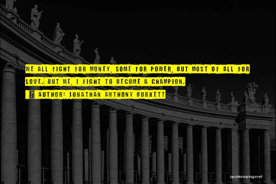 Jonathan Anthony Burkett Quotes: We All Fight For Money, Some For Power, But Most Of All For Love. But Me, I Fight To Become