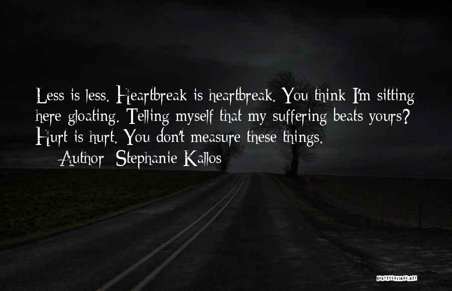 Stephanie Kallos Quotes: Less Is Less. Heartbreak Is Heartbreak. You Think I'm Sitting Here Gloating. Telling Myself That My Suffering Beats Yours? Hurt