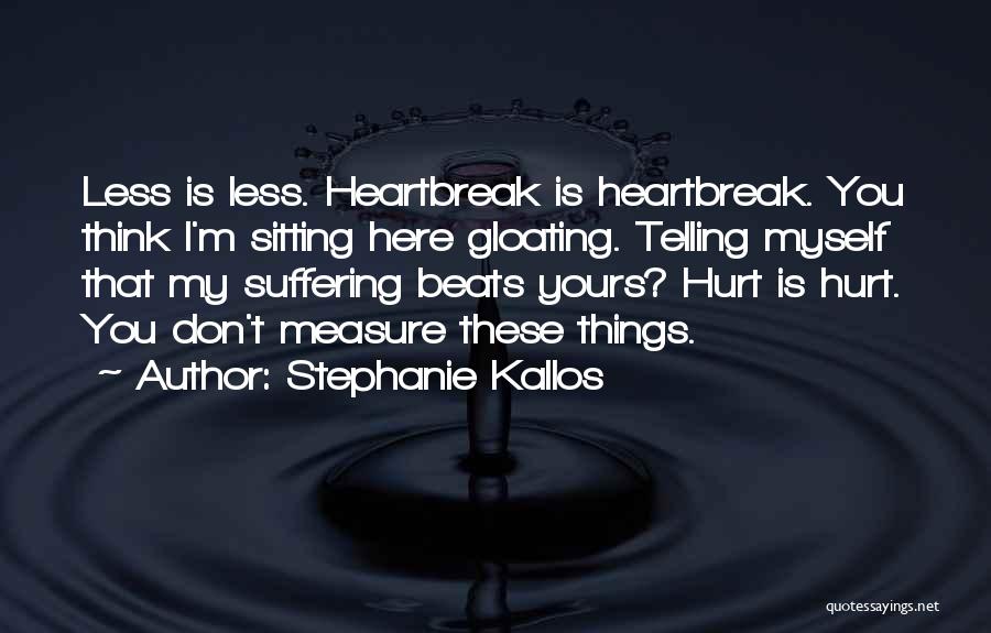 Stephanie Kallos Quotes: Less Is Less. Heartbreak Is Heartbreak. You Think I'm Sitting Here Gloating. Telling Myself That My Suffering Beats Yours? Hurt