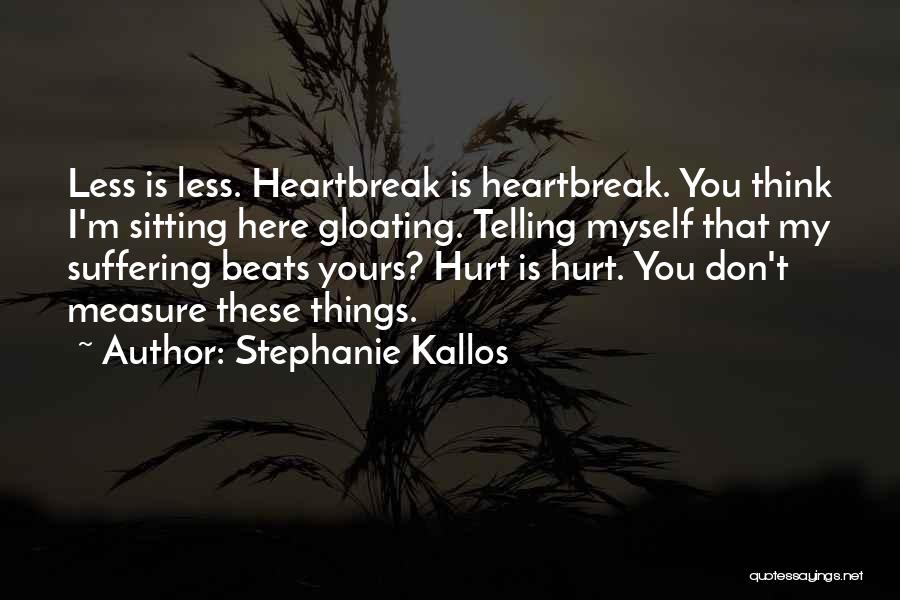 Stephanie Kallos Quotes: Less Is Less. Heartbreak Is Heartbreak. You Think I'm Sitting Here Gloating. Telling Myself That My Suffering Beats Yours? Hurt