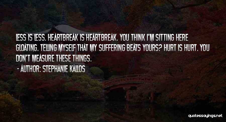 Stephanie Kallos Quotes: Less Is Less. Heartbreak Is Heartbreak. You Think I'm Sitting Here Gloating. Telling Myself That My Suffering Beats Yours? Hurt