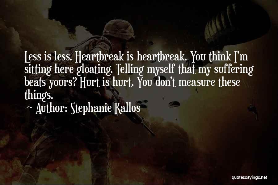 Stephanie Kallos Quotes: Less Is Less. Heartbreak Is Heartbreak. You Think I'm Sitting Here Gloating. Telling Myself That My Suffering Beats Yours? Hurt