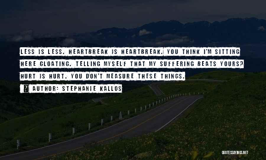 Stephanie Kallos Quotes: Less Is Less. Heartbreak Is Heartbreak. You Think I'm Sitting Here Gloating. Telling Myself That My Suffering Beats Yours? Hurt