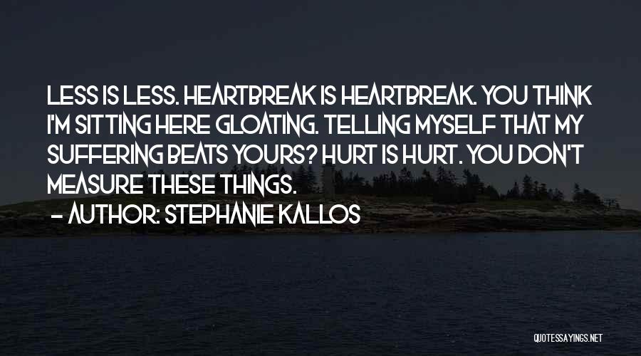 Stephanie Kallos Quotes: Less Is Less. Heartbreak Is Heartbreak. You Think I'm Sitting Here Gloating. Telling Myself That My Suffering Beats Yours? Hurt
