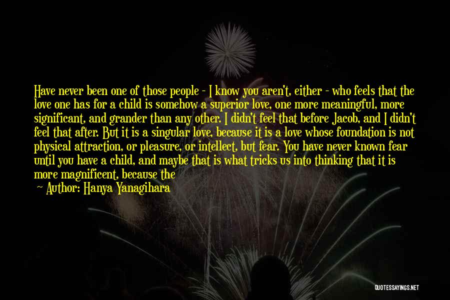 Hanya Yanagihara Quotes: Have Never Been One Of Those People - I Know You Aren't, Either - Who Feels That The Love One