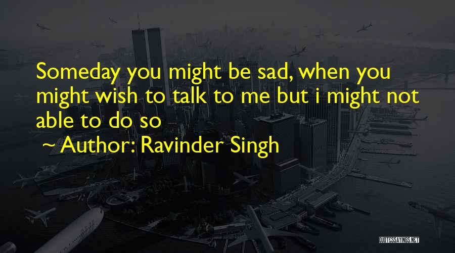 Ravinder Singh Quotes: Someday You Might Be Sad, When You Might Wish To Talk To Me But I Might Not Able To Do