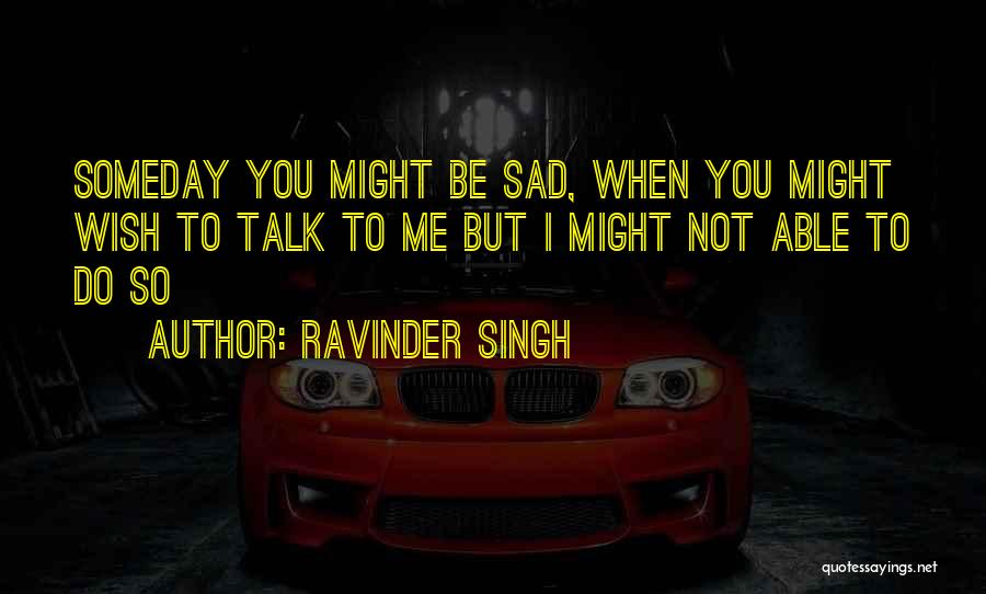 Ravinder Singh Quotes: Someday You Might Be Sad, When You Might Wish To Talk To Me But I Might Not Able To Do