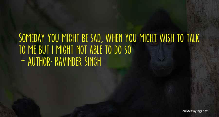 Ravinder Singh Quotes: Someday You Might Be Sad, When You Might Wish To Talk To Me But I Might Not Able To Do