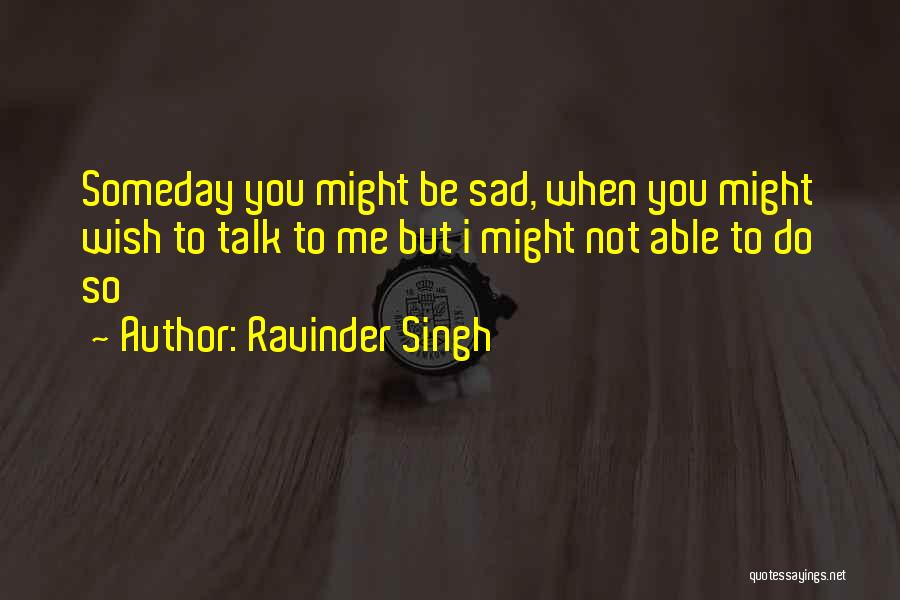 Ravinder Singh Quotes: Someday You Might Be Sad, When You Might Wish To Talk To Me But I Might Not Able To Do