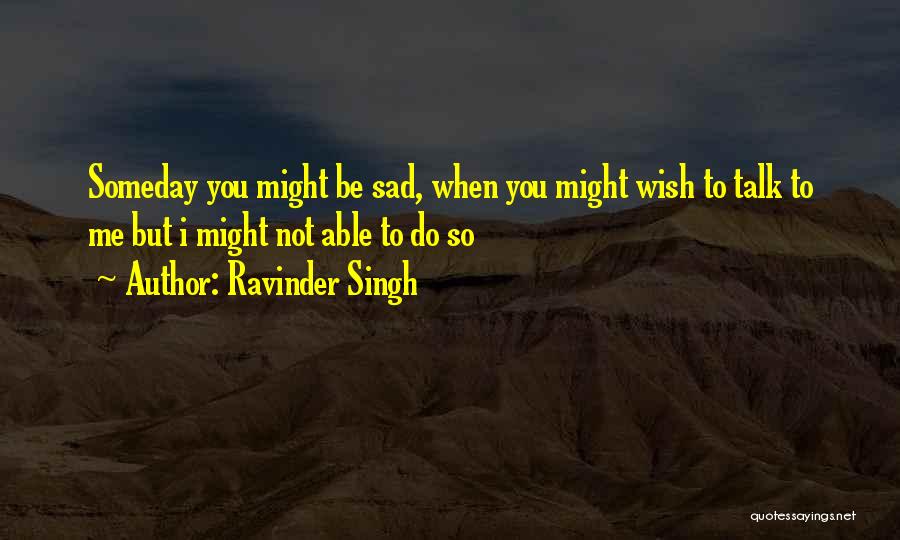 Ravinder Singh Quotes: Someday You Might Be Sad, When You Might Wish To Talk To Me But I Might Not Able To Do