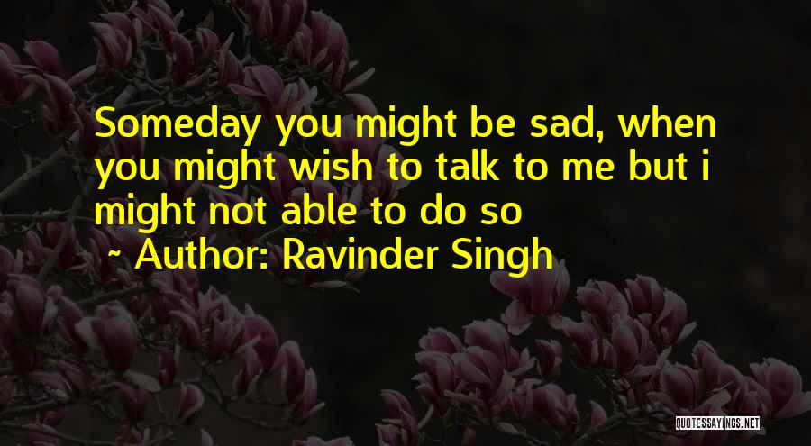 Ravinder Singh Quotes: Someday You Might Be Sad, When You Might Wish To Talk To Me But I Might Not Able To Do