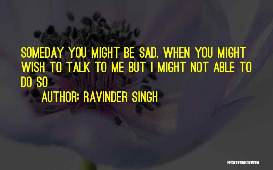 Ravinder Singh Quotes: Someday You Might Be Sad, When You Might Wish To Talk To Me But I Might Not Able To Do