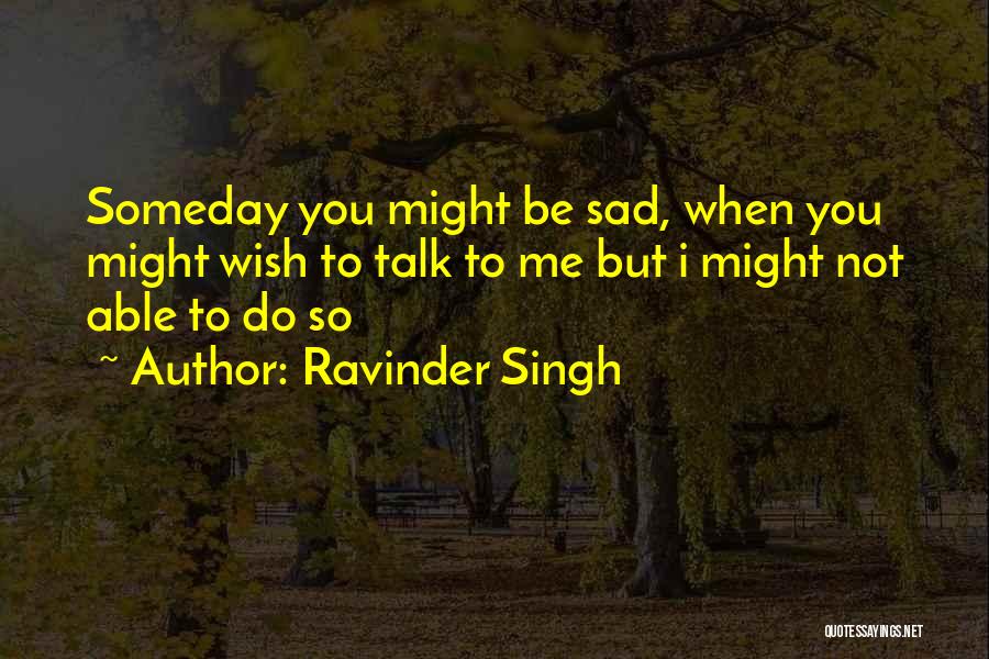 Ravinder Singh Quotes: Someday You Might Be Sad, When You Might Wish To Talk To Me But I Might Not Able To Do