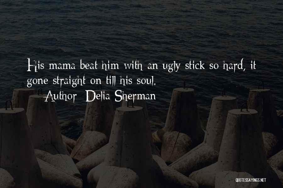 Delia Sherman Quotes: His Mama Beat Him With An Ugly Stick So Hard, It Gone Straight On Till His Soul.