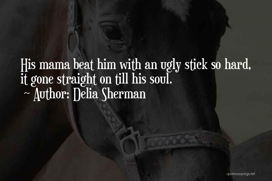 Delia Sherman Quotes: His Mama Beat Him With An Ugly Stick So Hard, It Gone Straight On Till His Soul.