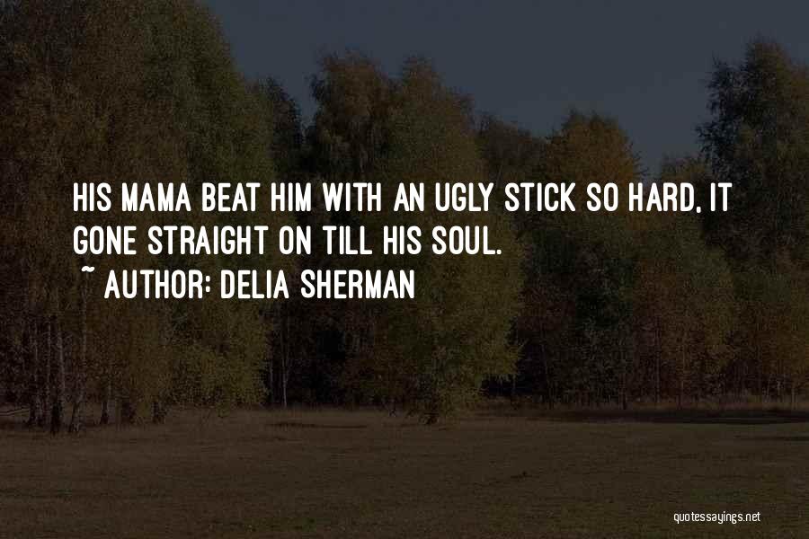 Delia Sherman Quotes: His Mama Beat Him With An Ugly Stick So Hard, It Gone Straight On Till His Soul.