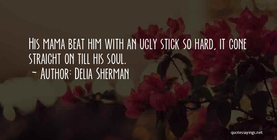 Delia Sherman Quotes: His Mama Beat Him With An Ugly Stick So Hard, It Gone Straight On Till His Soul.
