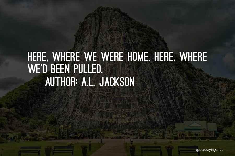 A.L. Jackson Quotes: Here, Where We Were Home. Here, Where We'd Been Pulled.
