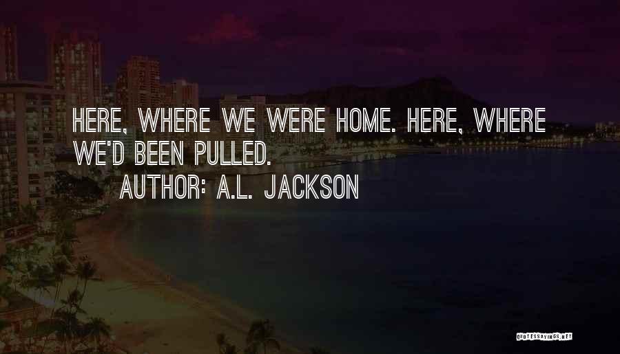 A.L. Jackson Quotes: Here, Where We Were Home. Here, Where We'd Been Pulled.
