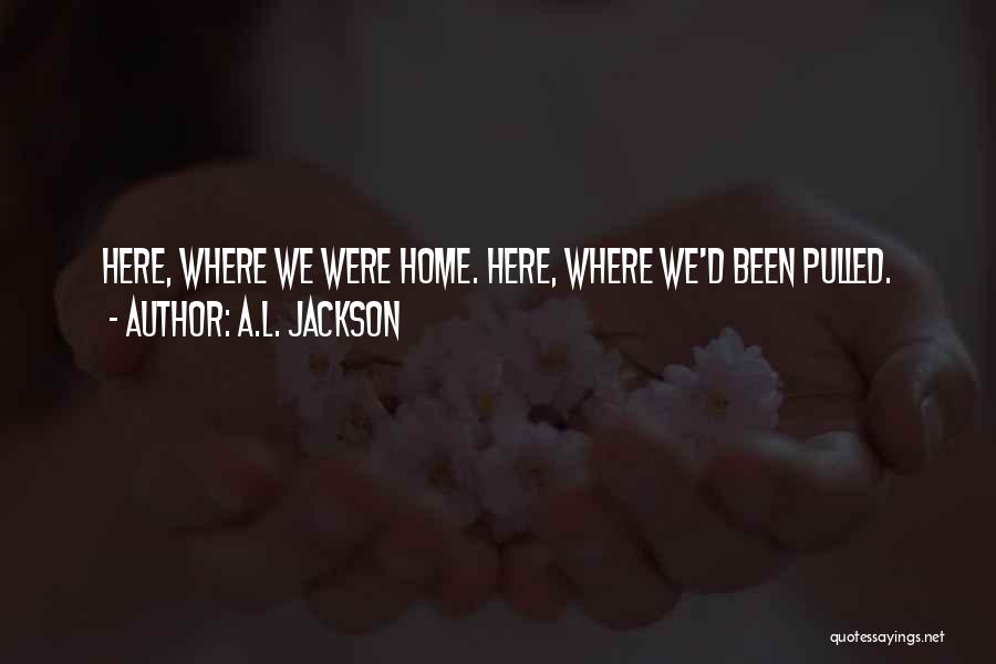 A.L. Jackson Quotes: Here, Where We Were Home. Here, Where We'd Been Pulled.