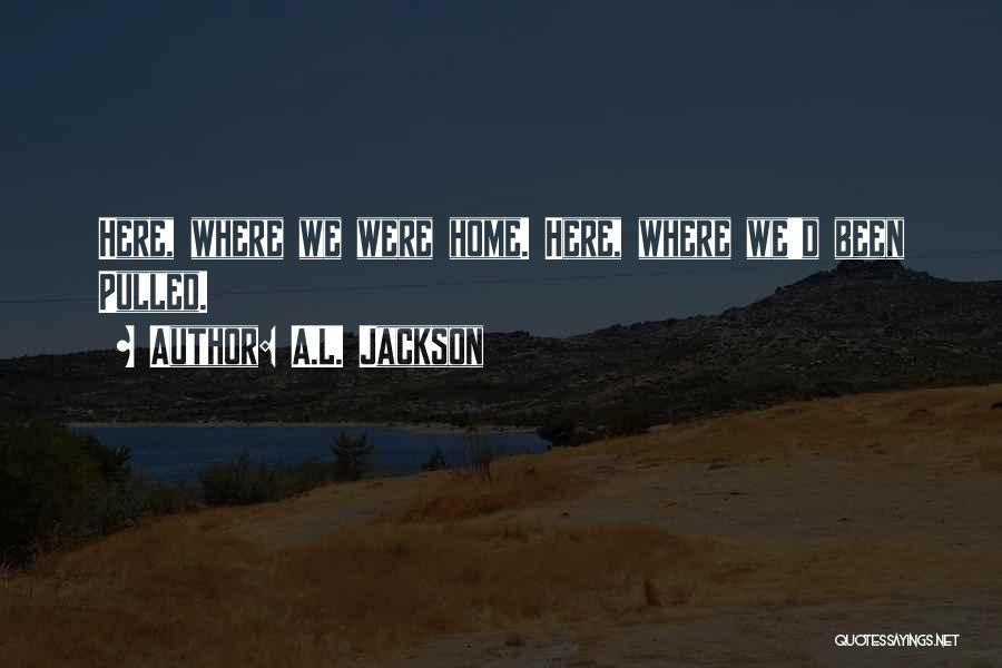 A.L. Jackson Quotes: Here, Where We Were Home. Here, Where We'd Been Pulled.