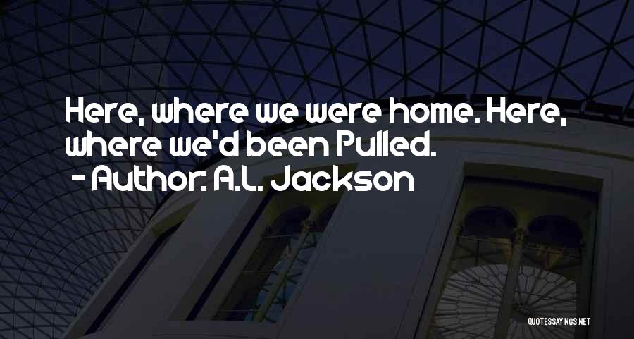 A.L. Jackson Quotes: Here, Where We Were Home. Here, Where We'd Been Pulled.