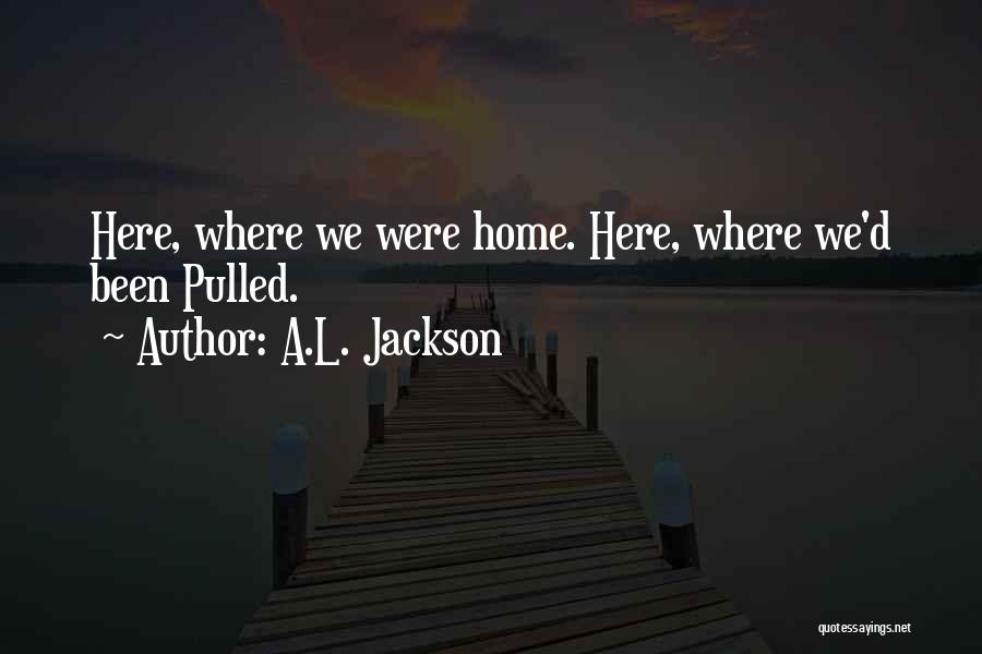 A.L. Jackson Quotes: Here, Where We Were Home. Here, Where We'd Been Pulled.