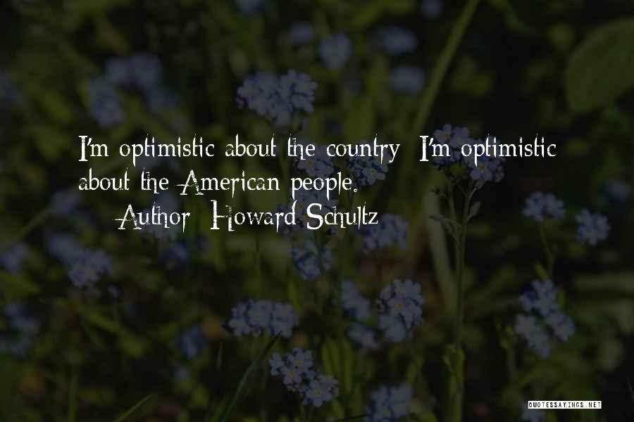 Howard Schultz Quotes: I'm Optimistic About The Country; I'm Optimistic About The American People.