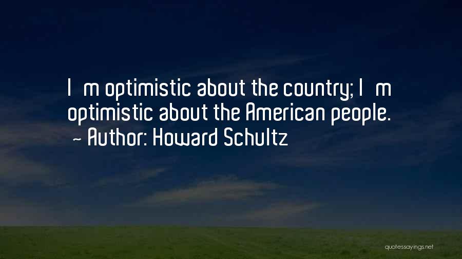 Howard Schultz Quotes: I'm Optimistic About The Country; I'm Optimistic About The American People.