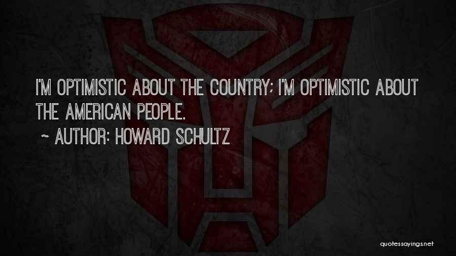 Howard Schultz Quotes: I'm Optimistic About The Country; I'm Optimistic About The American People.