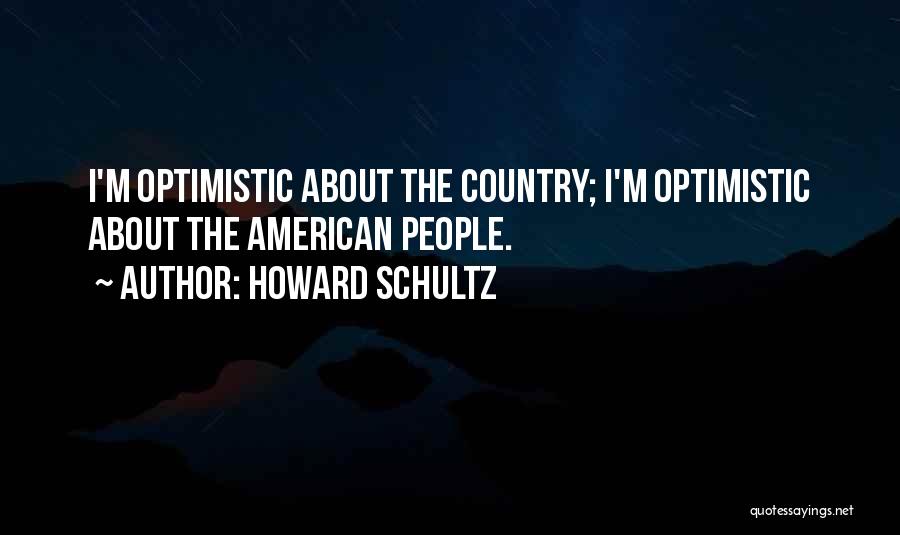 Howard Schultz Quotes: I'm Optimistic About The Country; I'm Optimistic About The American People.