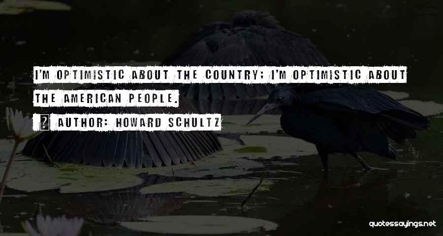 Howard Schultz Quotes: I'm Optimistic About The Country; I'm Optimistic About The American People.