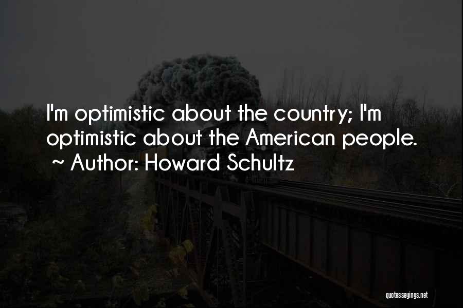 Howard Schultz Quotes: I'm Optimistic About The Country; I'm Optimistic About The American People.