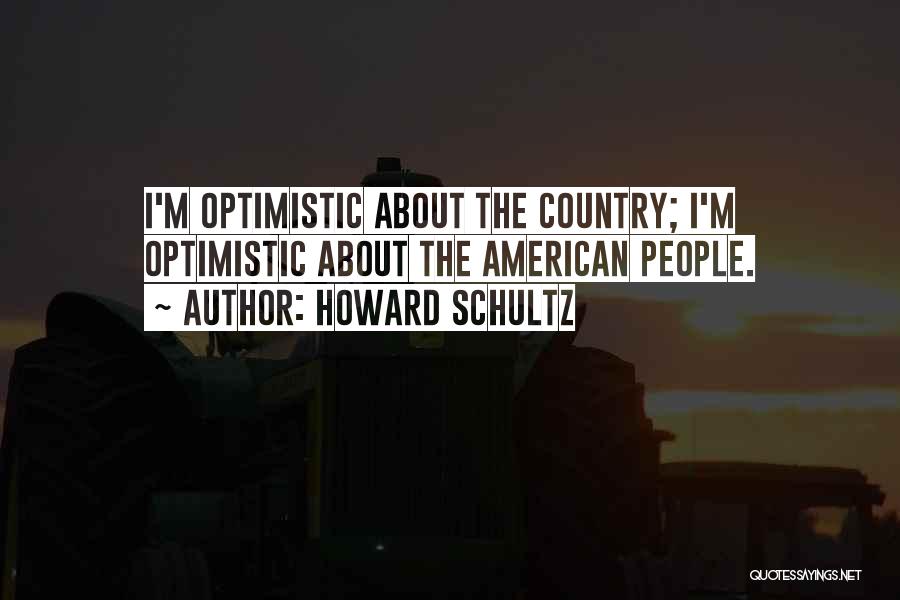 Howard Schultz Quotes: I'm Optimistic About The Country; I'm Optimistic About The American People.