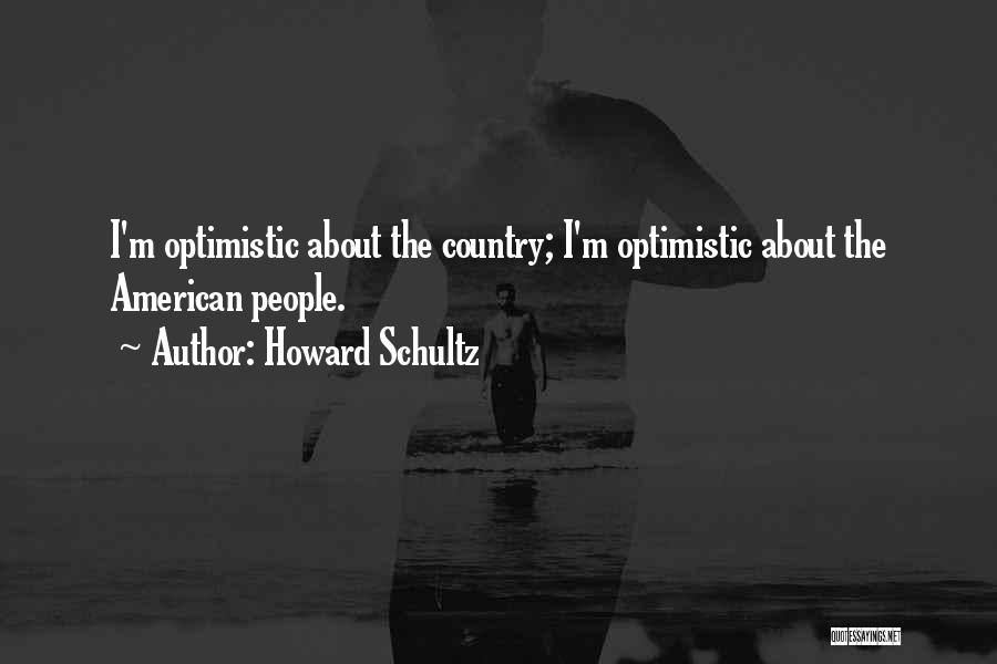 Howard Schultz Quotes: I'm Optimistic About The Country; I'm Optimistic About The American People.
