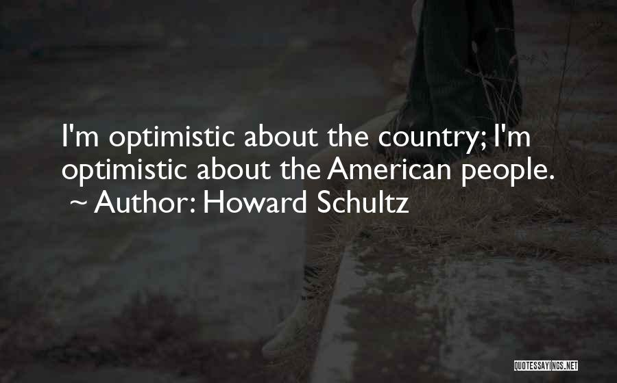 Howard Schultz Quotes: I'm Optimistic About The Country; I'm Optimistic About The American People.