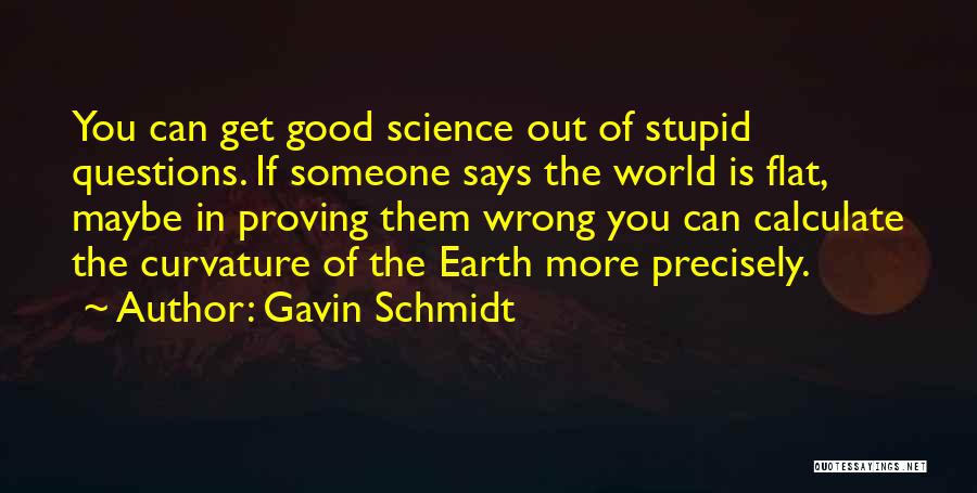 Gavin Schmidt Quotes: You Can Get Good Science Out Of Stupid Questions. If Someone Says The World Is Flat, Maybe In Proving Them